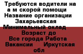 Требуются водители на а/м скорой помощи. › Название организации ­ Захарьевская 8 › Минимальный оклад ­ 60 000 › Возраст до ­ 60 - Все города Работа » Вакансии   . Иркутская обл.